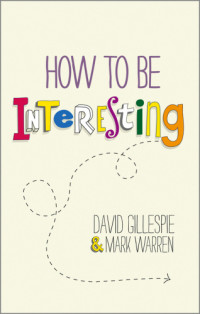 David Gillespie, Mark Warren — How To Be Interesting: Simple Ways to Increase Your Personal Appeal