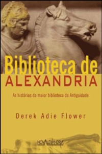 Derek Adie Flower — Biblioteca de Alexandria - As Histórias da Maior Biblioteca da Antigüidade