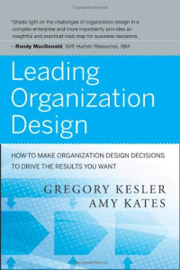 Gregory Kesler, Amy Kates — Leading Organization Design: How to Make Organization Design Decisions to Drive the Results You Want