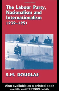 R. M. Douglas — The Labour Party, Nationalism and Internationalism, 1939-51 (Cass Series,British Foreign and Colonial Policy)