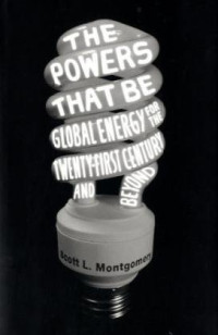 Scott L. Montgomery — The Powers That Be - Global Energy for the Twenty-first Century and Beyond