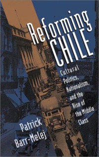 Patrick Barr-Melej — Reforming Chile: Cultural Politics, Nationalism, and the Rise of the Middle Class