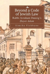 Simcha Fishbane — Beyond a Code of Jewish Law: Rabbi Avraham Danzig’s Ḥayei Adam