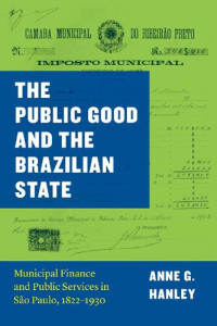Anne G. Hanley — The Public Good and the Brazilian State: Municipal Finance and Public Services in São Paulo, 1822–1930