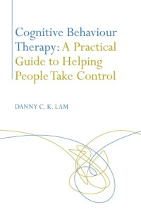 Danny Lam — COGNITIVE BEHAVIOUR THERAPY - A PRACTICAL GUIDE TO HELPING PEOPLE TO TAKE CONTROL