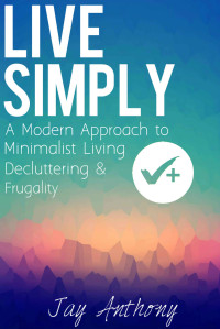 Jay Anthony — Live Simply: A Modern Approach to Minimalist Living, Decluttering, & Frugality