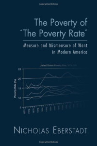 Nicholas Eberstadt — The Poverty of the Poverty Rate: Measure and Mismeasure of Material Deprivation in Modern America