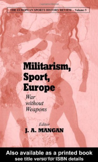 J. A. Mangan — Militarism, Sport, Europe: War Without Weapons (The European Sports History Review, Volume 5)