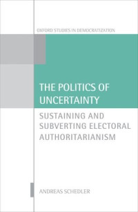 Andreas Schedler — The Politics of Uncertainty: Sustaining and Subverting Electoral Authoritarianism
