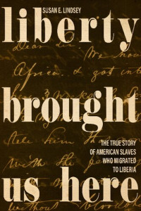 Susan E. Lindsey — Liberty Brought Us Here: The True Story of American Slaves Who Migrated to Liberia