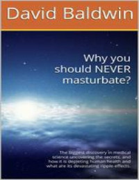 David Baldwin — Why you should NEVER masturbate? The biggest discovery in medical science uncovering the secrets, and how it is depleting human health and what are its devastating ripple-effects. by David Baldwin