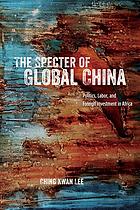 Ching Kwan Lee — The Specter of Global China : Politics, Labor, and Foreign Investment in Africa