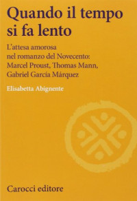 Elisabetta Abignente — Quando il tempo si fa lento. L'attesa amorosa nel romanzo del Novecento: Marcel Proust, Thomas Mann, Gabriel García Márquez