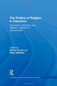Michel Picard, Rémy Madinier — The Politics of Religion in Indonesia: Syncretism, Orthodoxy, and Religious Contention in Java and Bali (Routledge Contemporary Southeast Asia Series)