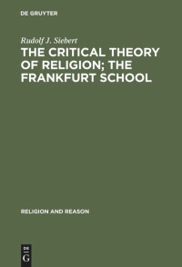 Rudolf J. Siebert — The Critical Theory of Religion, the Frankfurt School. From Universal Pragmatic to Political Theology