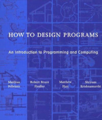 Matthias Felleisen, Robert Bruce Findler, Matthew Flatt, Shriram Krishnamurthi — How to Design Programs: An Introduction to Programming and Computing