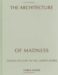 Carla Yanni — The Architecture of Madness: Insane Asylums in the United States (Architecture, Landscape and Amer Culture)