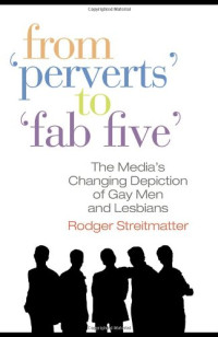 Rodger Streitmatter — From ''Perverts'' to ''Fab Five'': The Media's Changing Depiction of Gay Men and Lesbians