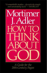 Mortimer J. Adler — How to Think About God: A Guide for the 20th-Century Pagan