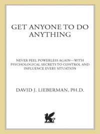 David J. Lieberman, Ph.D — Get anyone to do anything and never feel powerless again: psychological secrets to predict, control, and influence every situation