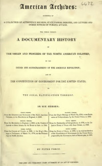 Peter Force (ed.) — American Archives, Fourth Series: Containing a Documentary History of the English Colonies in North America, From the King's Message to Parliament, of March 7, 1774, to the Declaration of Independence by the United States