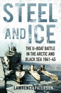 Lawrence Paterson — Steel and Ice: The U-Boat Battle in the Arctic and Black Sea 1941-45
