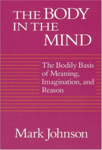 Mark Johnson — The Body in the Mind: The Bodily Basis of Meaning, Imagination, and Reason