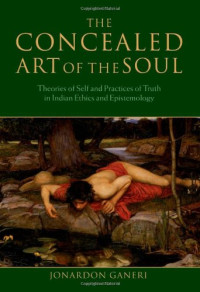 Jonardon Ganeri — The Concealed Art of the Soul: Theories of the Self and Practices of Truth in Indian Ethics and Epistemology