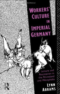 Lynn Abrams — Workers' Culture in Imperial Germany: Leisure and Recreation in the Rhineland and Westphalia
