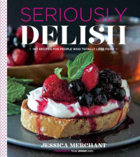 Jessica Merchant — Seriously Delish 150 Recipes for People Who Totally Love Food