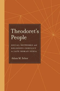 Adam M. Schor — Theodoret's People: Social Networks and Religious Conflict in Late Roman Syria