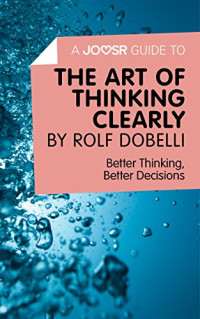Joosr — A Joosr Guide to... The Art of Thinking Clearly by Rolf Dobelli: Better Thinking, Better Decisions