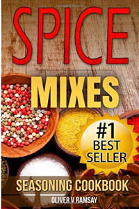 Oliver V Ramsay — Spice Mixes: Seasoning Cookbook: The Definitive Guide to Mixing Herbs & Spices to Make Amazing Mixes and Seasonings