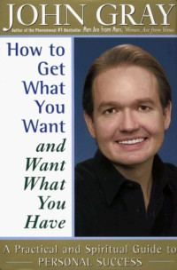 John Gray — How to Get What You Want and Want What You Have: A Practical and Spiritual Guide to Personal Success