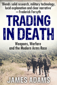 James Adams — Trading in Death: Weapons, Warfare and The Modern Arms Race