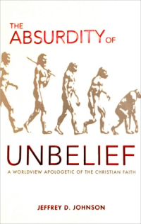 Jeffrey D. Johnson — The Absurdity of Unbelief: A Worldview Apologetic of the Christian Faith