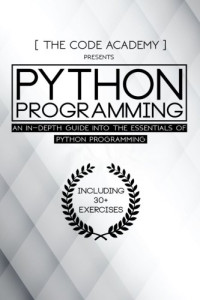 The Code Academy — Python Programming: An In-Depth Guide Into The Essentials Of Python Programming