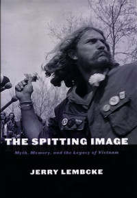 Jerry Lembcke — The Spitting Image: Myth, Memory, and the Legacy of Vietnam