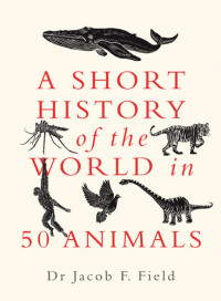 Jacob F. Field — A Short History of the World in 50 Animals