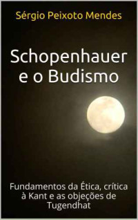 Sergio P.Mendes — Schopenhauer e o Budismo. Fundamentos da Ética, Crítica à Kant e as Objeções de Tugendhat