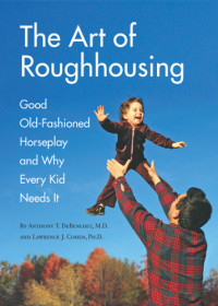Anthony T. DeBenedet, Lawrence J. Cohen — The Art of Roughhousing: Good Old-Fashioned Horseplay and Why Every Kid Needs It