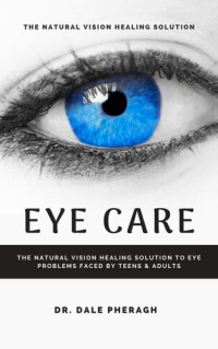Dale Pheragh — Eye Care: The Natural Vision Healing Solution to Eye Problems Faced by Teens & Adults