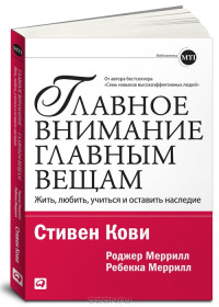 Стивен Кови, Роджер Меррилл, Ребекка Меррилл (Авт.); П. Самсонов (Пер.) — Главное внимание главным вещам. Жить, любить, учиться и оставить наследие