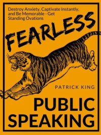 Patrick King — Fearless Public Speaking: How to Destroy Anxiety, Captivate Instantly, and Become Extremely Memorable - Always Get Standing Ovations