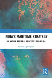 Shishir Upadhyaya — India's Maritime Strategy: Balancing Regional Ambitions and China