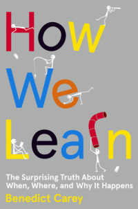 Carey, Benedict — How we learn: the surprising truth about when, where and why it happens
