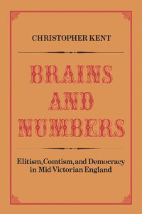 Christopher Kent — Brains and numbers: Elitism, Comtism, and democracy in mid-Victorian England