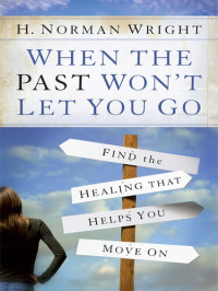 H. Norman Wright — When the Past Won't Let You Go: Find the Healing That Helps You Move On