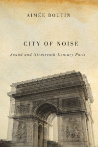 Aimee Boutin — City of Noise: Sound and Nineteenth-Century Paris