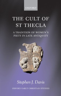 Stephen J. Davis — The Cult of Saint Thecla: A Tradition of Women's Piety in Late Antiquity (Oxford Early Christian Studies)